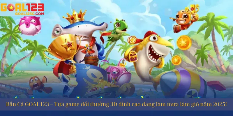 GOAL123 Bắn Cá – Siêu phẩm giải trí 3D đổi thưởng đang khuấy đảo cộng đồng game thủ trong năm 2025!